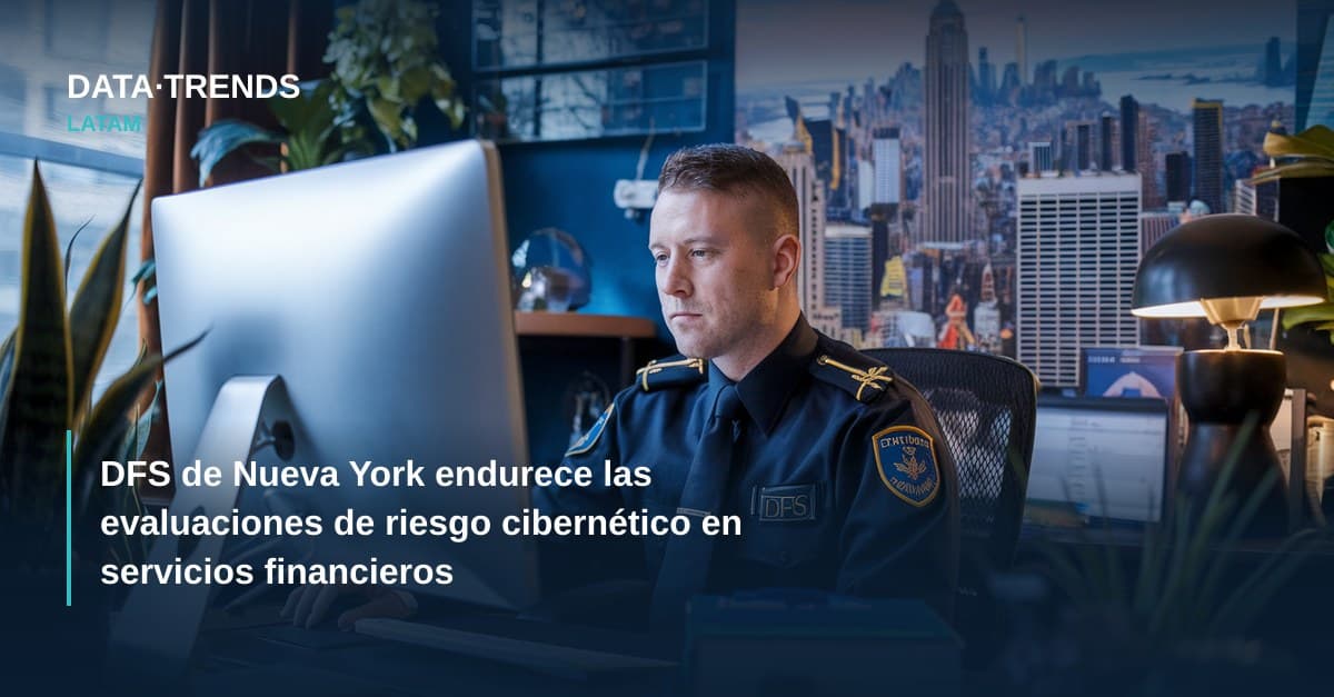 DFS de Nueva York endurece las evaluaciones de riesgo cibernético en servicios financieros