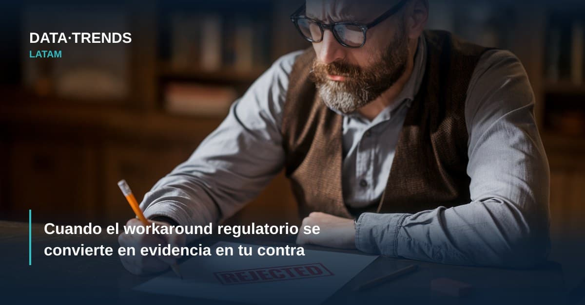 Cuando el workaround regulatorio se convierte en evidencia en tu contra